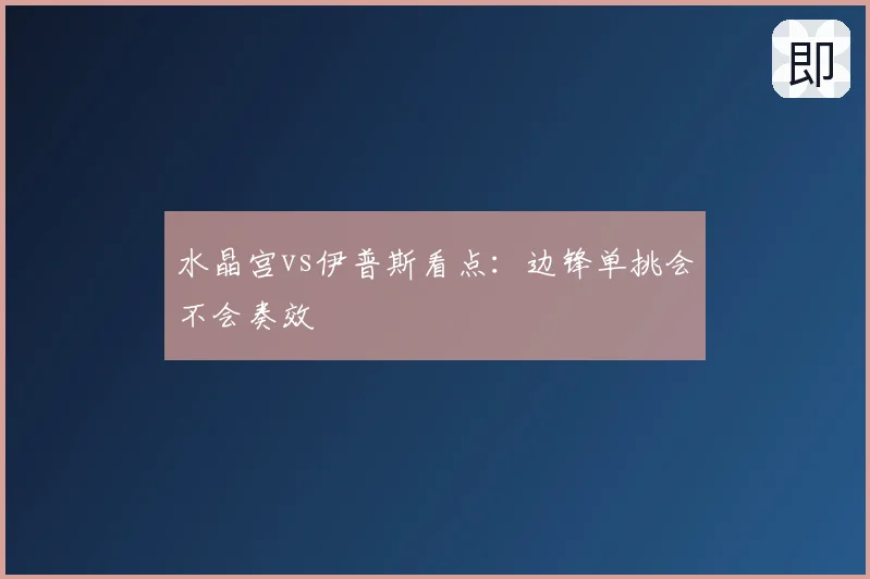 水晶宫vs伊普斯看点：边锋单挑会不会奏效