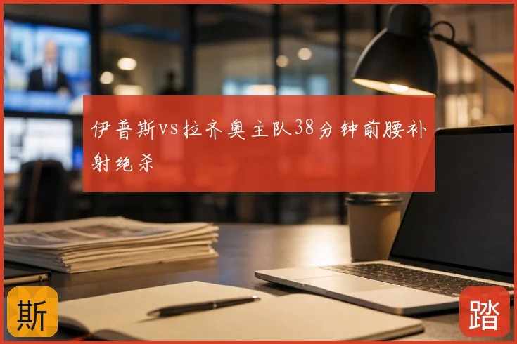 伊普斯vs拉齐奥主队38分钟前腰补射绝杀