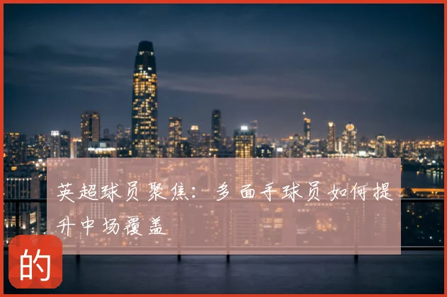 英超球员聚焦：多面手球员如何提升中场覆盖