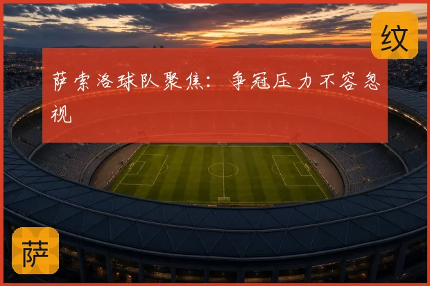 萨索洛球队聚焦：争冠压力不容忽视